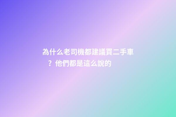 為什么老司機都建議買二手車？他們都是這么說的